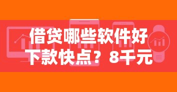 借贷哪些软件好下款快点？8千元无门槛借款平台推荐，7个不需征信的贷款平台盘点