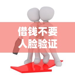 借钱不要人脸验证行吗有哪些？10个20岁可以借钱平台不查征信的口子推荐给你