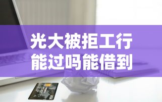 光大被拒工行能过吗能借到钱吗？3千元无门槛借款6个平台推荐