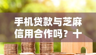 手机贷款与芝麻信用合作吗？十大小额正规贷款平台推荐