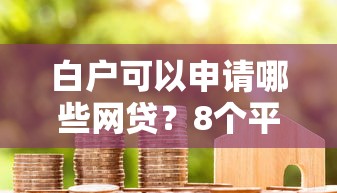 白户可以申请哪些网贷？8个平台试试看哪个能下款