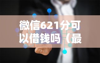 微信621分可以借钱吗（最新发布！）8个18岁的贷款平台