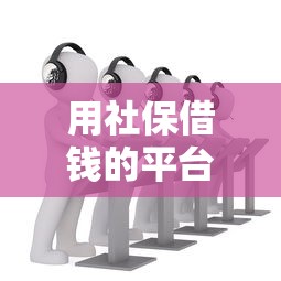 用社保借钱的平台叫什么有哪些？分享8个可以借钱的正规平台