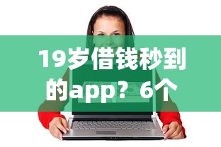 19岁借钱秒到的app？6个平台试试看哪个能下款
