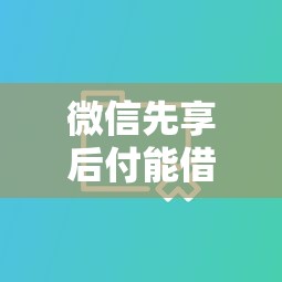 微信先享后付能借钱吗就选这8个1万元不查大数据的网贷口子