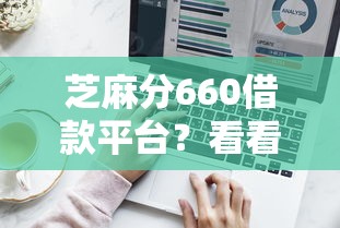芝麻分660借款平台？看看这7个新口子怎么样