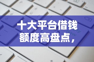 十大平台借钱额度高盘点，解决黑户怎么申请大额度贷款的问题