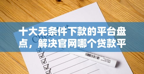 十大无条件下款的平台盘点，解决官网哪个贷款平台好下款的问题