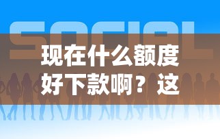现在什么额度好下款啊？这7个什么网贷平台正规可以试试