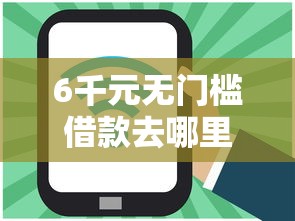 6千元无门槛借款去哪里?小贷什么品牌好下款看这6个平台 6千元无门槛借款去哪里?小贷什么品牌好下款看这6个平台