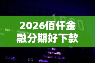 2026佰仟金融分期好下款么，差10000元就选这7个平台