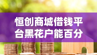 恒创商城借钱平台黑花户能百分百下款吗（最新发布！）9个快速贷款不看征信的平台