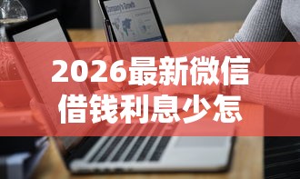 2026最新微信借钱利息少怎么办呢（支持微信），7个2020年12月好下款的口子无私分享
