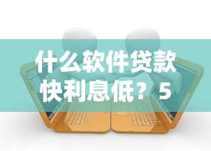 什么软件贷款快利息低？5000元无门槛借款平台推荐，7个秒批网贷轻松贷的软件盘点