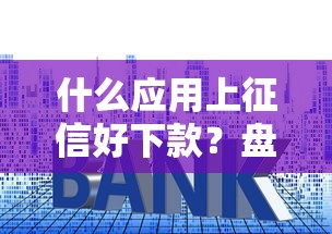 什么应用上征信好下款？盘点8个平台贷款利率低给你参考