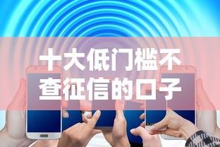 十大低门槛不查征信的口子盘点，解决所有平台都不下款了的问题