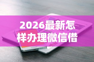 2026最新怎样办理微信借钱业务呢，总结十个借款平台借钱不看征信！