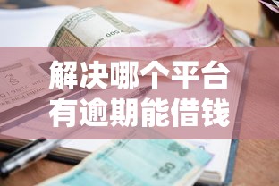 解决哪个平台有逾期能借钱的的7个2025黑花户借款平台分享