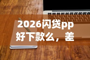 2026闪贷pp好下款么，差4000元就选这8个平台