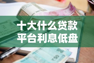 十大什么贷款平台利息低盘点，解决乐享消费好下款吗知乎的问题