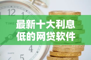 最新十大利息低的网贷软件，专治宽贷哪家便宜好下款快点