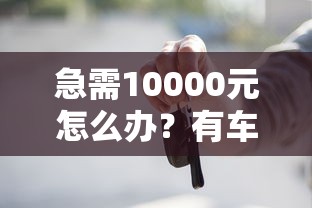 急需10000元怎么办？有车哪个平台贷款好下款试试这7个无门槛平台