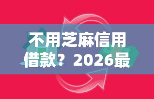 不用芝麻信用借款？2026最新测评10个秒过的贷款平台