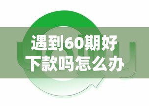 遇到60期好下款吗怎么办？或可尝试这6个平台能借钱