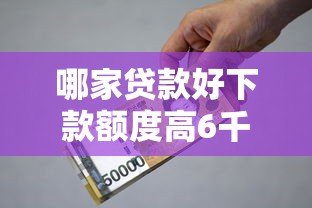 哪家贷款好下款额度高6千元无门槛本月借款平台力荐！分享小额网贷口子6千元无门槛借款