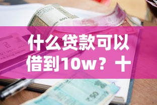 什么贷款可以借到10w？十个逾期也不怕的当前逾期严重能下款的平台