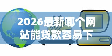 2026最新哪个网站能贷款容易下款(支持微信),6个能下款的借款平台2025无私分享 2026最新哪个网站能贷款容易下款(支持微信),6个能下款的借款平台2025无私分享