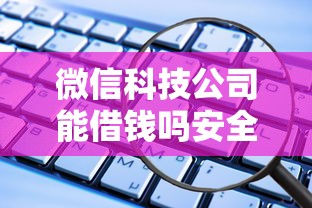 微信科技公司能借钱吗安全吗？十大借钱软件最好借到钱不用征信的推荐