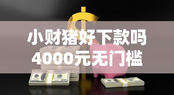 小财猪好下款吗4000元无门槛本月借款平台力荐!分享小额网贷口子4000元无门槛借款 小财猪好下款吗4000元无门槛本月借款平台力荐!分享小额网贷口子4000元无门槛借款