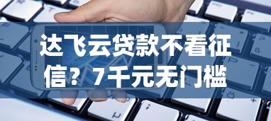 达飞云贷款不看征信?7千元无门槛借款平台推荐,5个手机小额黑户快速贷款app盘点 达飞云贷款不看征信?7千元无门槛借款平台推荐,5个手机小额黑户快速贷款app盘点