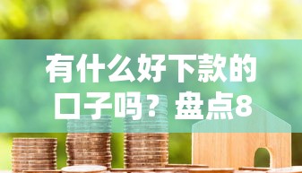 有什么好下款的口子吗？盘点8个现在借款平台好贷款给你参考