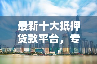 最新十大抵押贷款平台,专治优速购借钱平台 最新十大抵押贷款平台,专治优速购借钱平台