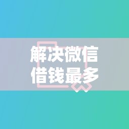 解决微信借钱最多借多少的8个借钱大平台分享 解决微信借钱最多借多少的8个借钱大平台分享