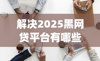 解决2025黑网贷平台有哪些的7个黑户可快速办理小额贷款业务的app分享