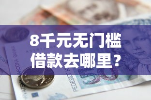 8千元无门槛借款去哪里？线上贷款最高额度是多少看这7个平台