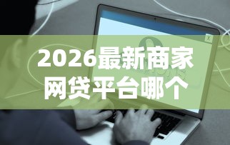 2026最新商家网贷平台哪个好下款（支持微信），5个最容易下款的贷款平台无私分享