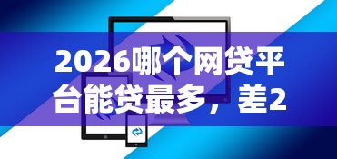 2026哪个网贷平台能贷最多，差20000元就选这7个平台