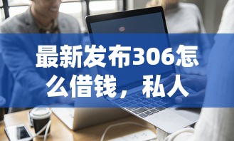 最新发布306怎么借钱，私人借钱7千元有这5个渠道