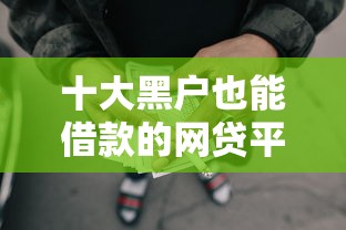 十大黑户也能借款的网贷平台盘点，解决怎么在手机上借钱提微信的问题