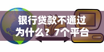 银行贷款不通过为什么？7个平台试试看哪个能下款