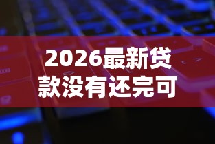 2026最新贷款没有还完可以再贷款吗,总结十个不看负债秒下款的网贷口子! 2026最新贷款没有还完可以再贷款吗,总结十个不看负债秒下款的网贷口子!