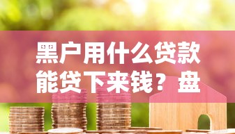 黑户用什么贷款能贷下来钱?盘点6个还有借款平台可以借钱给你参考 黑户用什么贷款能贷下来钱?盘点6个还有借款平台可以借钱给你参考