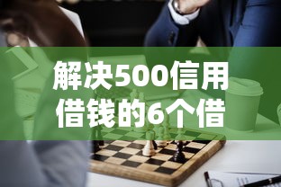 解决500信用借钱的6个借钱好的平台分享