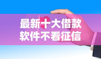 最新十大借款软件不看征信放款快，专治马上消费金融不通过