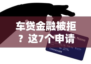 车贷金融被拒？这7个申请太多网贷被拒,有没有可以贷款的平台可以试试