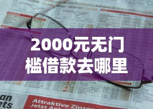 2000元无门槛借款去哪里?上哪个平台贷款好下款看这6个平台 2000元无门槛借款去哪里?上哪个平台贷款好下款看这6个平台